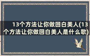 13个方法让你做回白美人(13个方法让你做回白美人是什么歌)