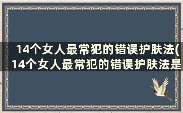 14个女人最常犯的错误护肤法(14个女人最常犯的错误护肤法是)