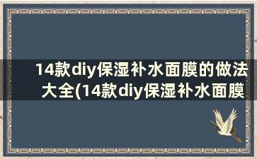 14款diy保湿补水面膜的做法大全(14款diy保湿补水面膜的做法和功效)