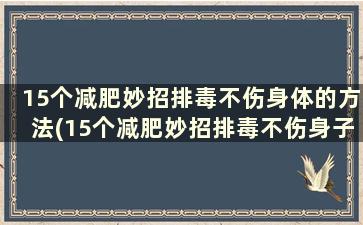 15个减肥妙招排毒不伤身体的方法(15个减肥妙招排毒不伤身子)