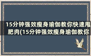 15分钟强效瘦身瑜伽教你快速甩肥肉(15分钟强效瘦身瑜伽教你快速甩肥肉)