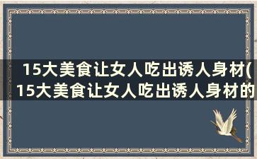 15大美食让女人吃出诱人身材(15大美食让女人吃出诱人身材的味道)