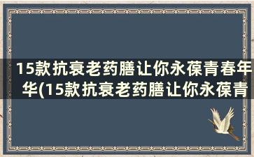 15款抗衰老药膳让你永葆青春年华(15款抗衰老药膳让你永葆青春活力)