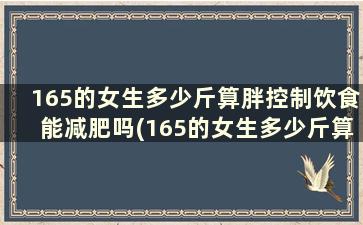 165的女生多少斤算胖控制饮食能减肥吗(165的女生多少斤算胖控制饮食能减肥吗)