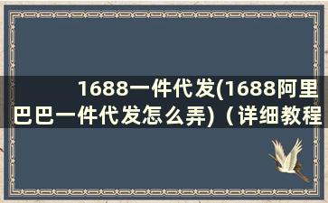 1688一件代发(1688阿里巴巴一件代发怎么弄)（详细教程）