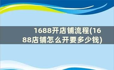 1688开店铺流程(1688店铺怎么开要多少钱)