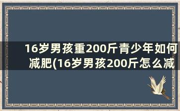 16岁男孩重200斤青少年如何减肥(16岁男孩200斤怎么减肥)