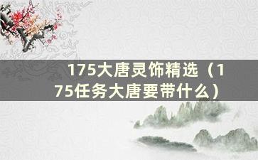 175大唐灵饰精选（175任务大唐要带什么）