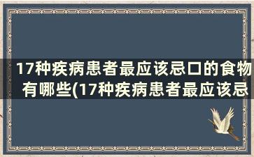 17种疾病患者最应该忌口的食物有哪些(17种疾病患者最应该忌口的食物是)