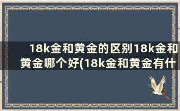 18k金和黄金的区别18k金和黄金哪个好(18k金和黄金有什么区别)