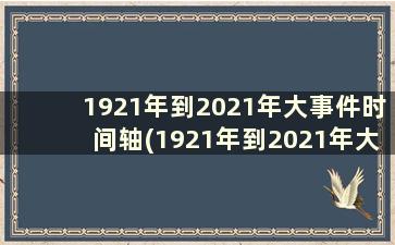 1921年到2021年大事件时间轴(1921年到2021年大事件时间轴党)