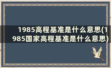 1985高程基准是什么意思(1985国家高程基准是什么意思)