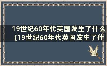 19世纪60年代英国发生了什么(19世纪60年代英国发生了什么历史事件)