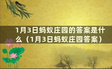 1月3日蚂蚁庄园的答案是什么（1月3日蚂蚁庄园答案）