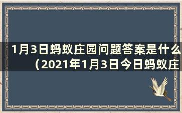 1月3日蚂蚁庄园问题答案是什么（2021年1月3日今日蚂蚁庄园最新答案）