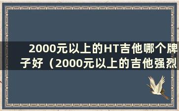 2000元以上的HT吉他哪个牌子好（2000元以上的吉他强烈推荐）