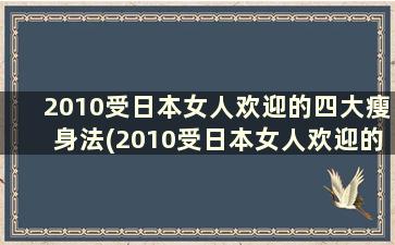 2010受日本女人欢迎的四大瘦身法(2010受日本女人欢迎的四大瘦身法有哪些)