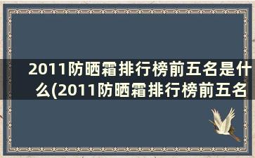 2011防晒霜排行榜前五名是什么(2011防晒霜排行榜前五名有哪些)