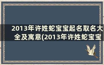 2013年许姓蛇宝宝起名取名大全及寓意(2013年许姓蛇宝宝起名取名大全女孩)