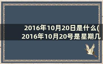 2016年10月20日是什么(2016年10月20号是星期几)