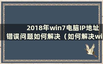 2018年win7电脑IP地址错误问题如何解决（如何解决win7系统IP地址错误而无法连接网络的问题）