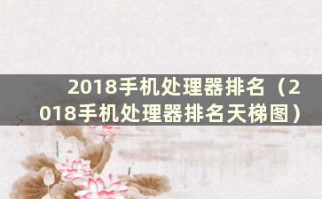 2018手机处理器排名（2018手机处理器排名天梯图）