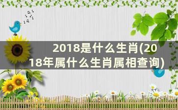 2018是什么生肖(2018年属什么生肖属相查询)