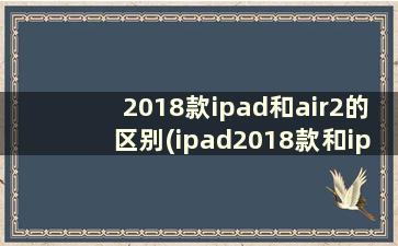 2018款ipad和air2的区别(ipad2018款和ipadair2有什么区别)