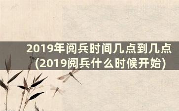 2019年阅兵时间几点到几点(2019阅兵什么时候开始)