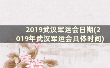 2019武汉军运会日期(2019年武汉军运会具体时间)