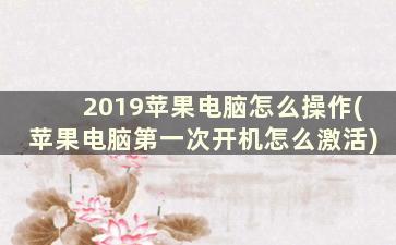 2019苹果电脑怎么操作(苹果电脑第一次开机怎么激活)