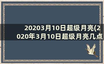 20203月10日超级月亮(2020年3月10日超级月亮几点出现)