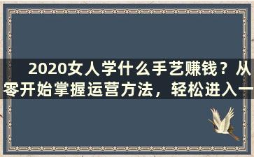 2020女人学什么手艺赚钱？从零开始掌握运营方法，轻松进入一线互联网公司