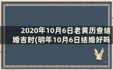 2020年10月6日老黄历查结婚吉时(明年10月6日结婚好吗)