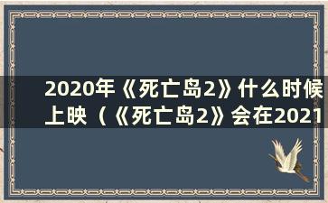 2020年《死亡岛2》什么时候上映（《死亡岛2》会在2021年上映吗？）