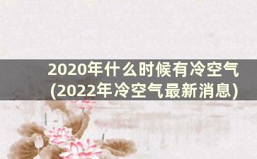 2020年什么时候有冷空气(2022年冷空气最新消息)