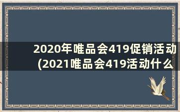 2020年唯品会419促销活动(2021唯品会419活动什么时候开始)