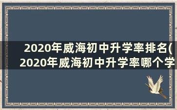 2020年威海初中升学率排名(2020年威海初中升学率哪个学校多)