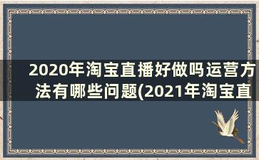 2020年淘宝直播好做吗运营方法有哪些问题(2021年淘宝直播好做吗)