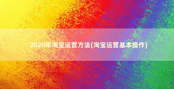 2020年淘宝运营方法(淘宝运营基本操作)