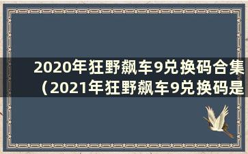 2020年狂野飙车9兑换码合集（2021年狂野飙车9兑换码是多少）