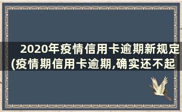 2020年疫情信用卡逾期新规定(疫情期信用卡逾期,确实还不起,有影响吗)