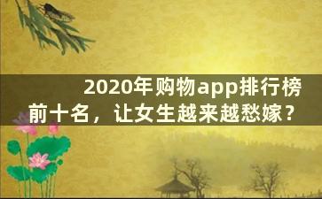 2020年购物app排行榜前十名，让女生越来越愁嫁？