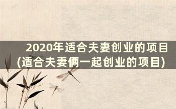 2020年适合夫妻创业的项目(适合夫妻俩一起创业的项目)