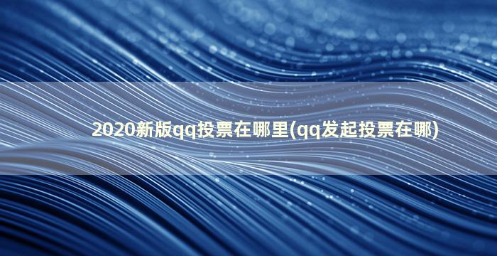 2020新版qq投票在哪里(qq发起投票在哪)