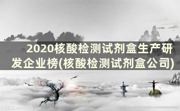 2020核酸检测试剂盒生产研发企业榜(核酸检测试剂盒公司)