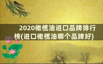 2020橄榄油进口品牌排行榜(进口橄榄油哪个品牌好)