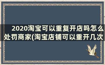 2020淘宝可以重复开店吗怎么处罚商家(淘宝店铺可以重开几次)