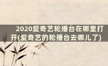 2020爱奇艺轮播台在哪里打开(爱奇艺的轮播台去哪儿了)