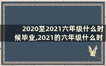 2020至2021六年级什么时候毕业,2021的六年级什么时候毕业